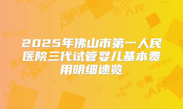 2025年佛山市第一人民医院三代试管婴儿基本费用明细速览