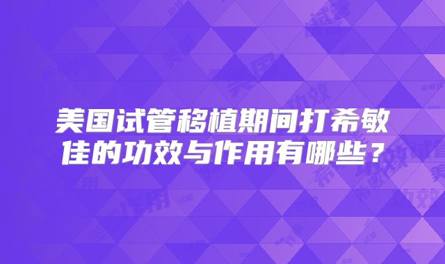 美国试管移植期间打希敏佳的功效与作用有哪些?