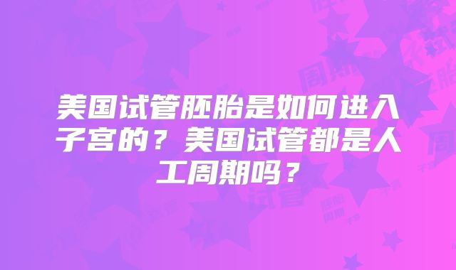 美国试管胚胎是如何进入子宫的?美国试管都是人工周期吗?