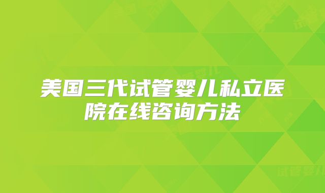 美国三代试管婴儿私立医院在线咨询方法