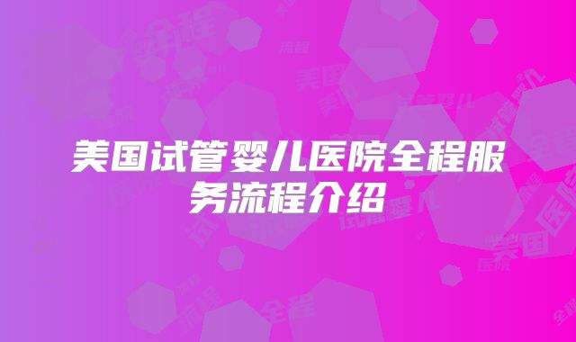 美国试管婴儿医院全程服务流程介绍