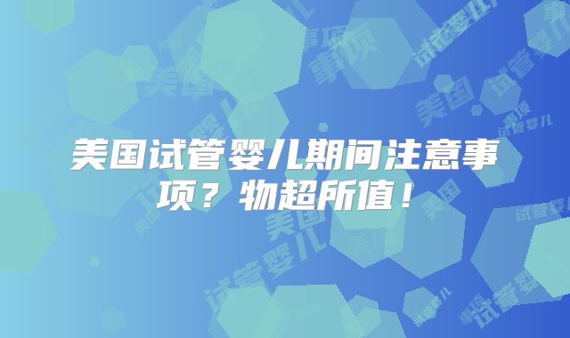 美国试管婴儿期间注意事项?物超所值!