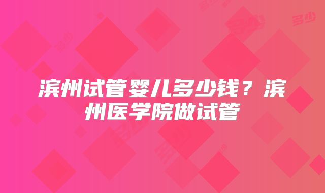 滨州试管婴儿多少钱？滨州医学院做试管