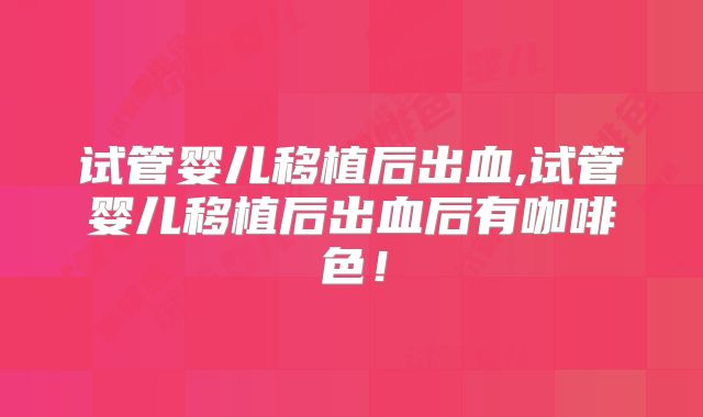 试管婴儿移植后出血,试管婴儿移植后出血后有咖啡色！