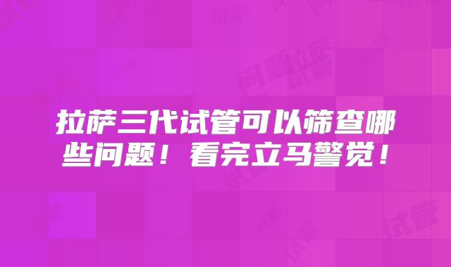 拉萨三代试管可以筛查哪些问题！看完立马警觉！
