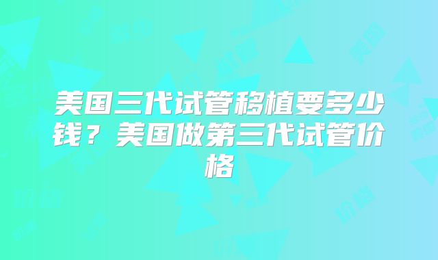 美国三代试管移植要多少钱?美国做第三代试管价格