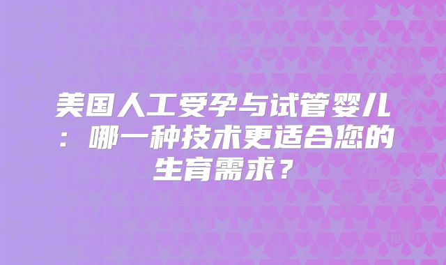 美国人工受孕与试管婴儿：哪一种技术更适合您的生育需求？