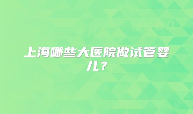 上海哪些大医院做试管婴儿？