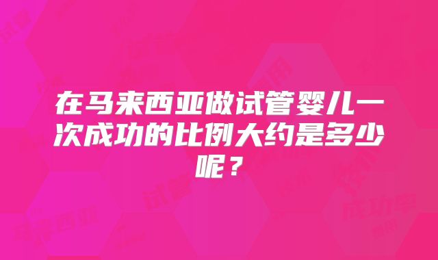 在马来西亚做试管婴儿一次成功的比例大约是多少呢？