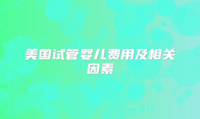 美国试管婴儿费用及相关因素