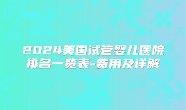 2024美国试管婴儿医院排名一览表-费用及详解