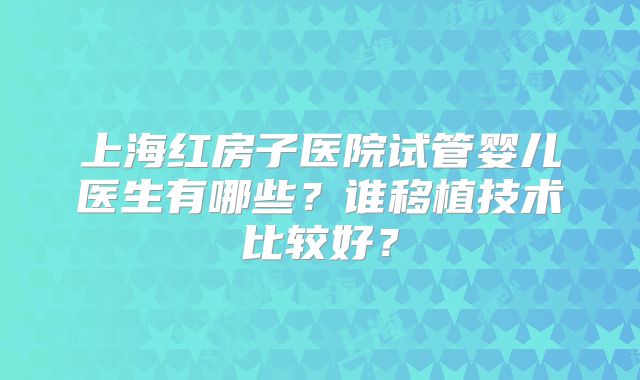 上海红房子医院试管婴儿医生有哪些？谁移植技术比较好？