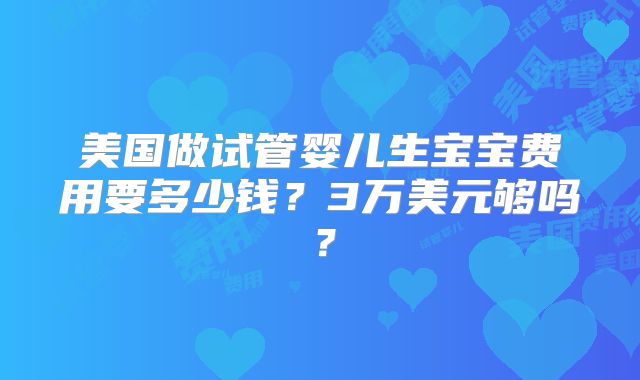美国做试管婴儿生宝宝费用要多少钱？3万美元够吗？