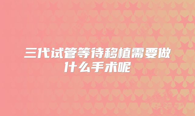 三代试管等待移植需要做什么手术呢