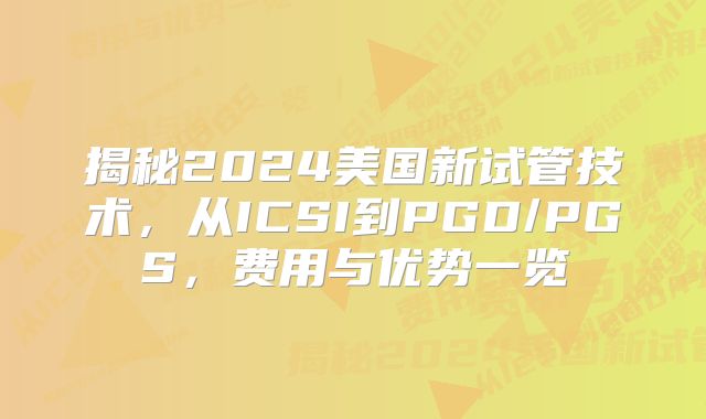 揭秘2024美国新试管技术,从ICSI到PGD/PGS,费用与优势一览