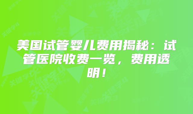 美国试管婴儿费用揭秘：试管医院收费一览，费用透明！