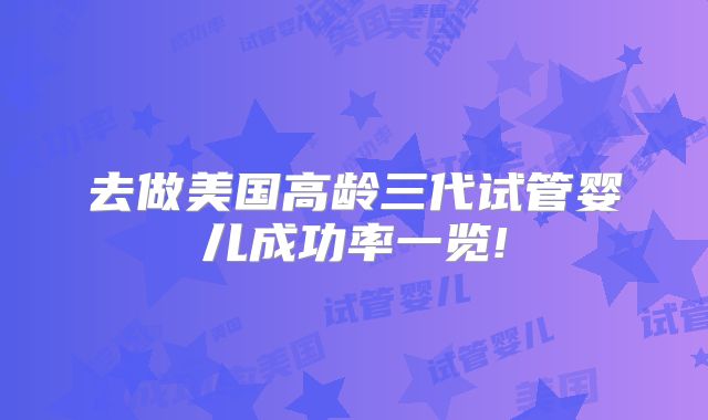 去做美国高龄三代试管婴儿成功率一览!