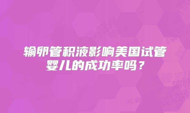 输卵管积液影响美国试管婴儿的成功率吗？