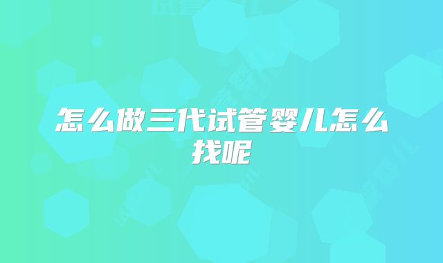 怎么做三代试管婴儿怎么找呢