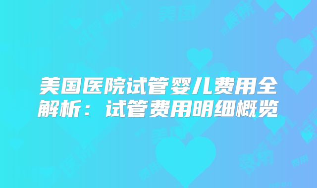 美国医院试管婴儿费用全解析：试管费用明细概览