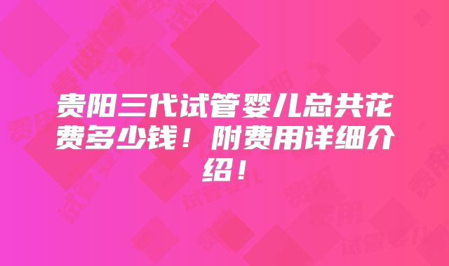 贵阳三代试管婴儿总共花费多少钱!附费用详细介绍!