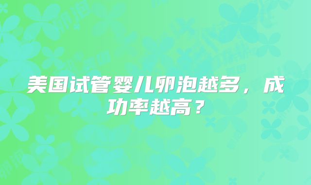 美国试管婴儿卵泡越多,成功率越高?