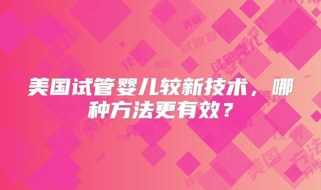 美国试管婴儿较新技术，哪种方法更有效？