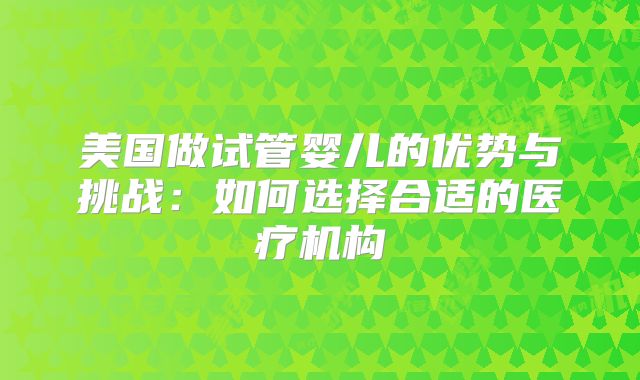 美国做试管婴儿的优势与挑战：如何选择合适的医疗机构