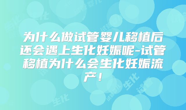 为什么做试管婴儿移植后还会遇上生化妊娠呢-试管移植为什么会生化妊娠流产！