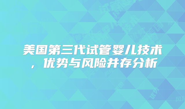 美国第三代试管婴儿技术,优势与风险并存分析