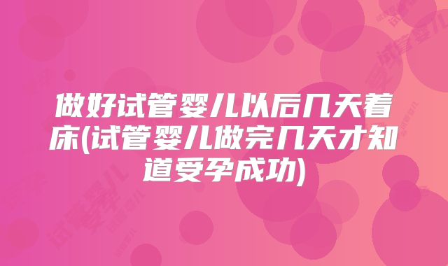 做好试管婴儿以后几天着床(试管婴儿做完几天才知道受孕成功)
