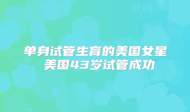 单身试管生育的美国女星 美国43岁试管成功