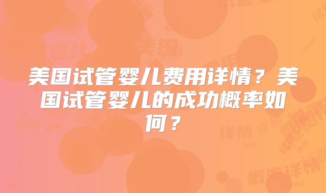 美国试管婴儿费用详情？美国试管婴儿的成功概率如何？