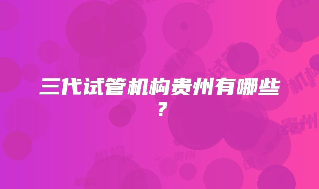 三代试管机构贵州有哪些？
