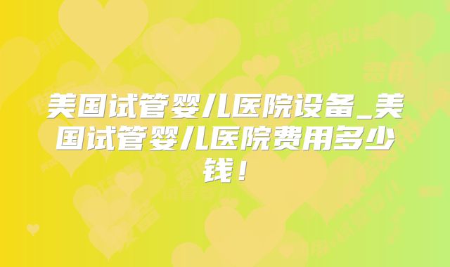 美国试管婴儿医院设备_美国试管婴儿医院费用多少钱!