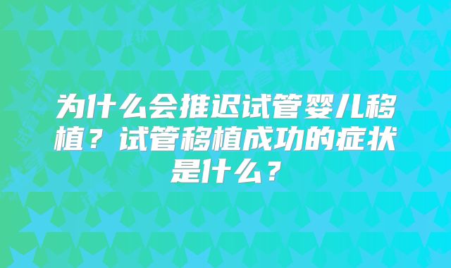 为什么会推迟试管婴儿移植?试管移植成功的症状是什么?