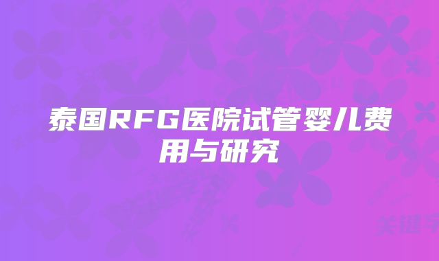 泰国RFG医院试管婴儿费用与研究