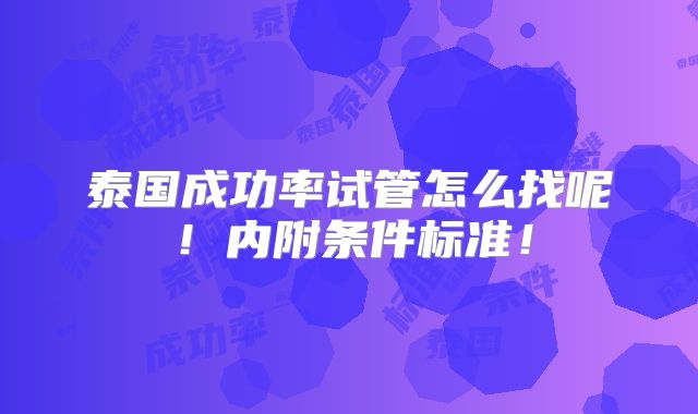 泰国成功率试管怎么找呢！内附条件标准！