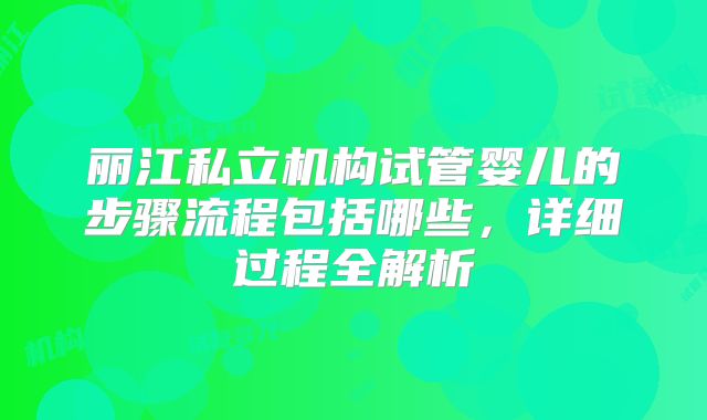 丽江私立机构试管婴儿的步骤流程包括哪些，详细过程全解析