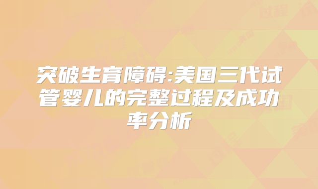 突破生育障碍:美国三代试管婴儿的完整过程及成功率分析