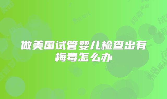 做美国试管婴儿检查出有梅毒怎么办