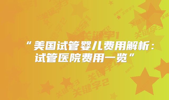 “美国试管婴儿费用解析：试管医院费用一览”