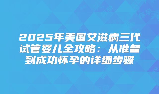 2025年美国艾滋病三代试管婴儿全攻略：从准备到成功怀孕的详细步骤
