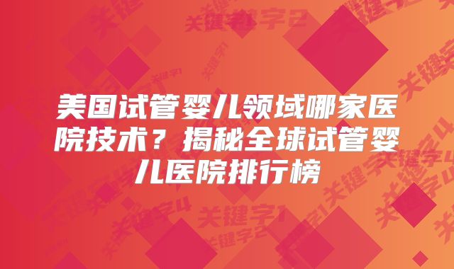 美国试管婴儿领域哪家医院技术?揭秘全球试管婴儿医院排行榜