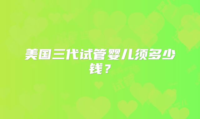 美国三代试管婴儿须多少钱？