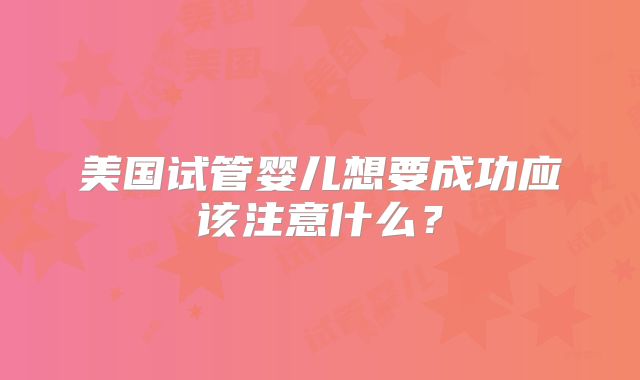 美国试管婴儿想要成功应该注意什么？