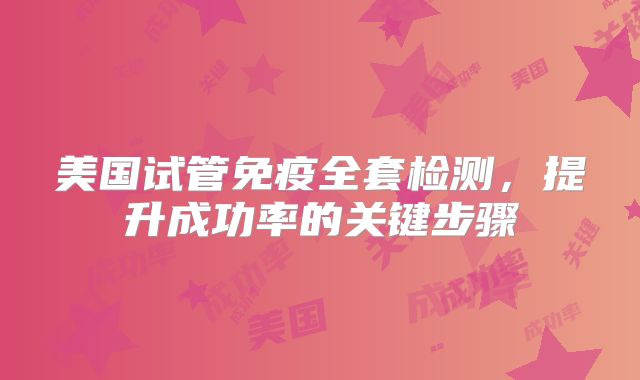 美国试管免疫全套检测，提升成功率的关键步骤