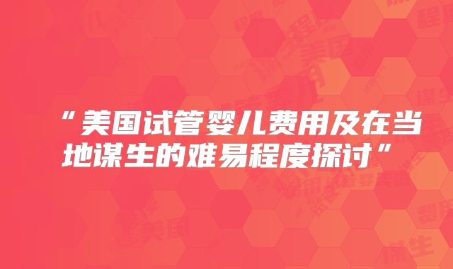 “美国试管婴儿费用及在当地谋生的难易程度探讨”