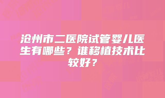 沧州市二医院试管婴儿医生有哪些？谁移植技术比较好？
