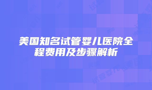美国知名试管婴儿医院全程费用及步骤解析